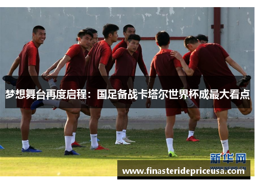 梦想舞台再度启程：国足备战卡塔尔世界杯成最大看点